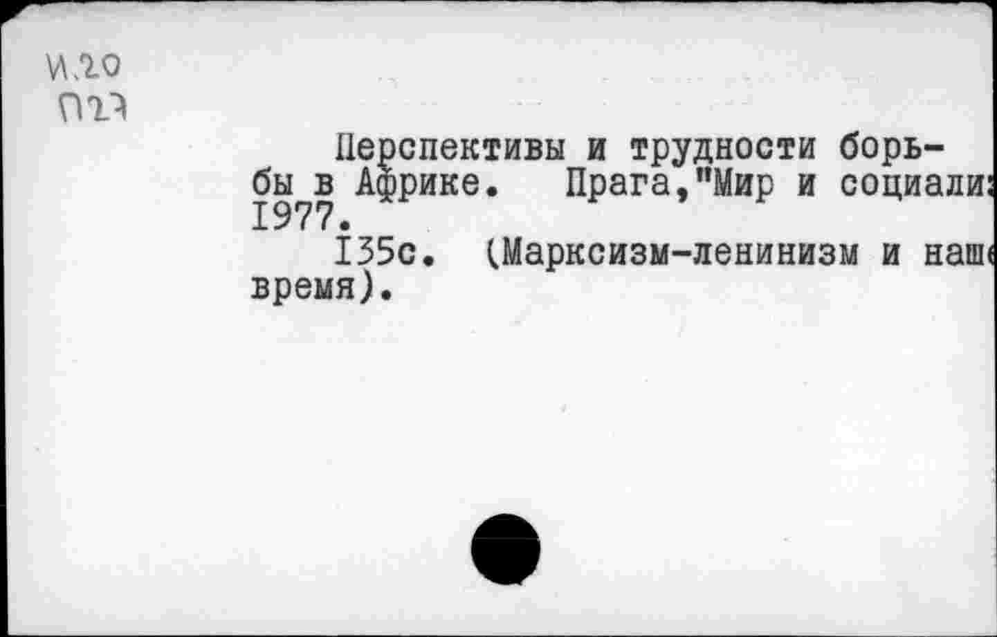 ﻿\лло
Перспективы и трудности борь-бы?в Африке. Прага,"Мир и социали: 155с. (Марксизм-ленинизм и наш< время).